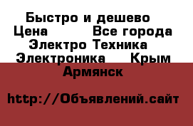 Быстро и дешево › Цена ­ 500 - Все города Электро-Техника » Электроника   . Крым,Армянск